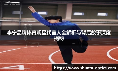 李宁品牌体育明星代言人全解析与背后故事深度揭秘