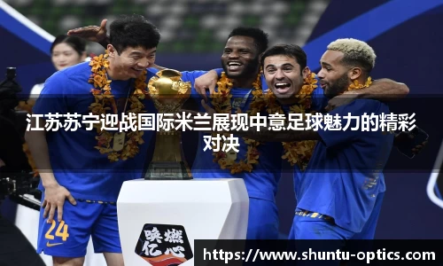 江苏苏宁迎战国际米兰展现中意足球魅力的精彩对决