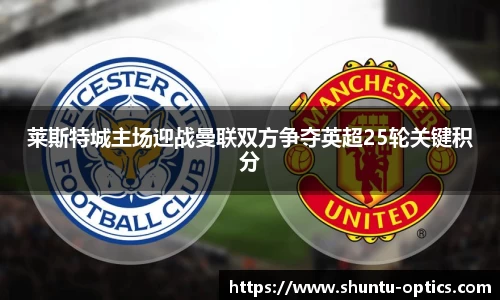 莱斯特城主场迎战曼联双方争夺英超25轮关键积分